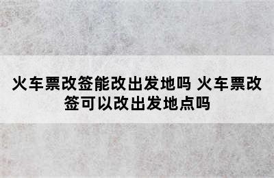 火车票改签能改出发地吗 火车票改签可以改出发地点吗